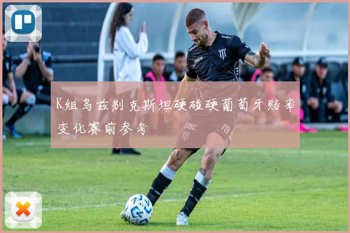 K组乌兹别克斯坦硬碰硬葡萄牙赔率变化赛前参考