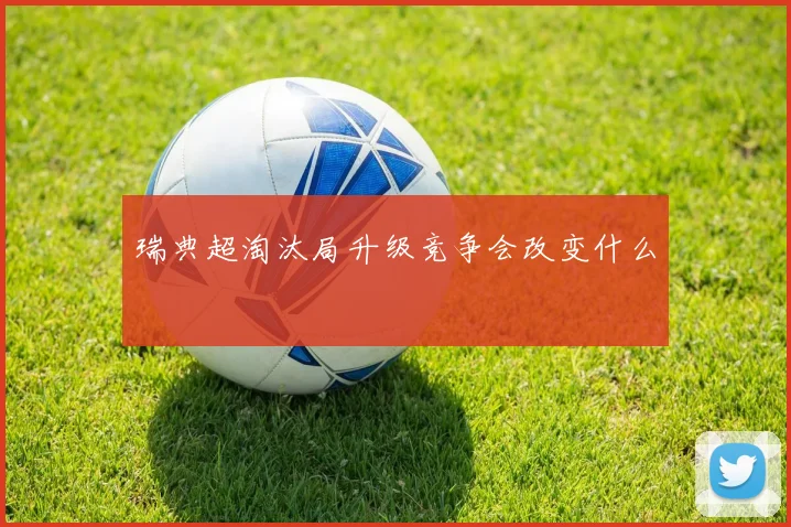 瑞典超淘汰局升级竞争会改变什么