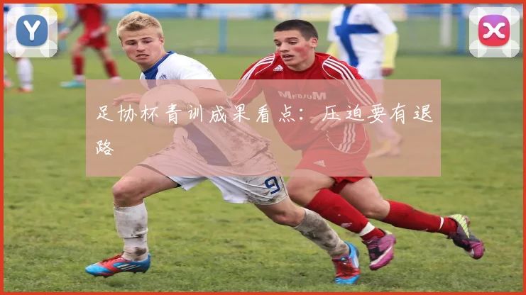 足协杯青训成果看点:压迫要有退路