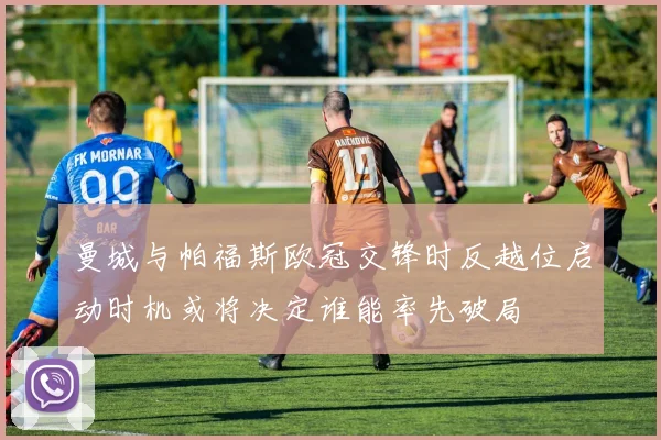 曼城与帕福斯欧冠交锋时反越位启动时机或将决定谁能率先破局