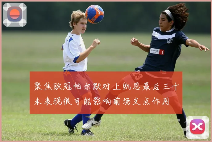 聚焦欧冠帕尔默对上凯恩最后三十米表现很可能影响前场支点作用