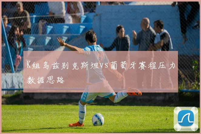 K组乌兹别克斯坦vs葡萄牙赛程压力数据思路