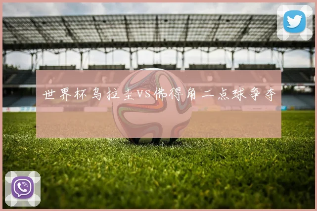 世界杯乌拉圭vs佛得角二点球争夺