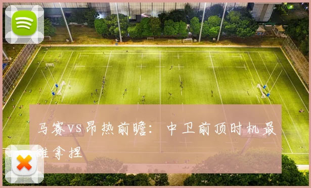 马赛vs昂热前瞻：中卫前顶时机最难拿捏