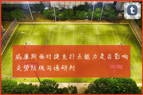 威廉斯面对捷克扑点能力是否影响走势防线沟通研判