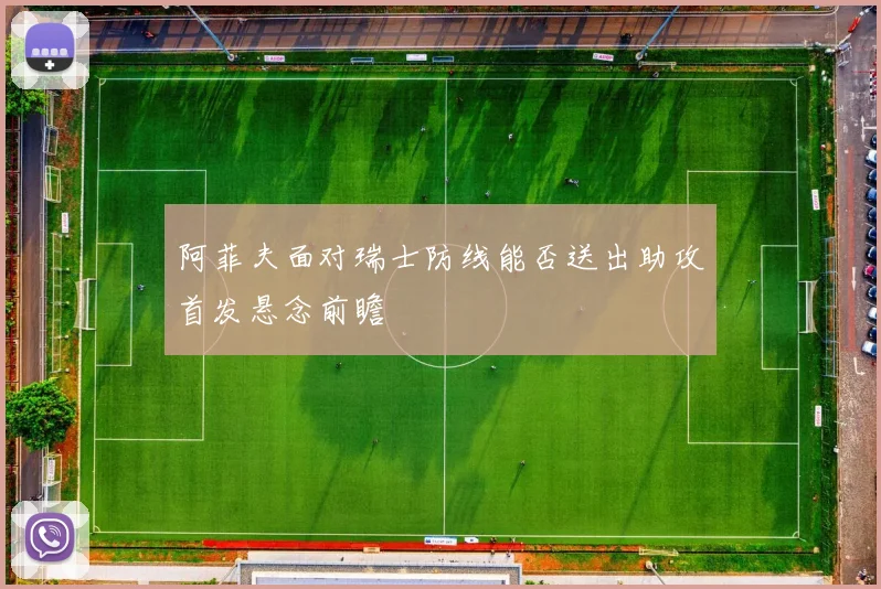 阿菲夫面对瑞士防线能否送出助攻首发悬念前瞻