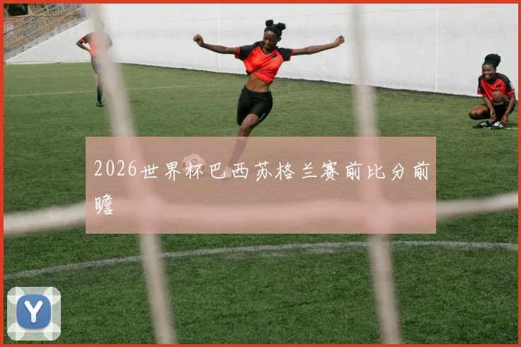 2026世界杯巴西苏格兰赛前比分前瞻