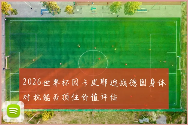 2026世界杯因卡皮耶迎战德国身体对抗能否顶住价值评估