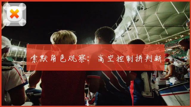 索默角色观察：高空控制拼判断