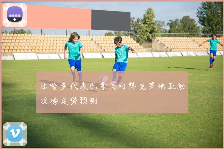 法哈多代表巴拿马对阵克罗地亚助攻榜走势预测