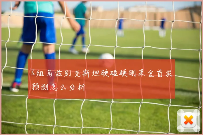 K组乌兹别克斯坦硬碰硬刚果金首发预测怎么分析