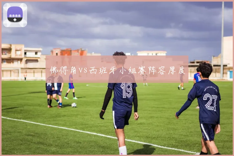佛得角vs西班牙小组赛阵容厚度