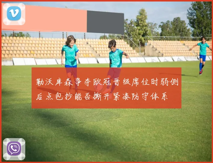 勒沃库森争夺欧冠晋级席位时弱侧后点包抄能否撕开紧凑防守体系