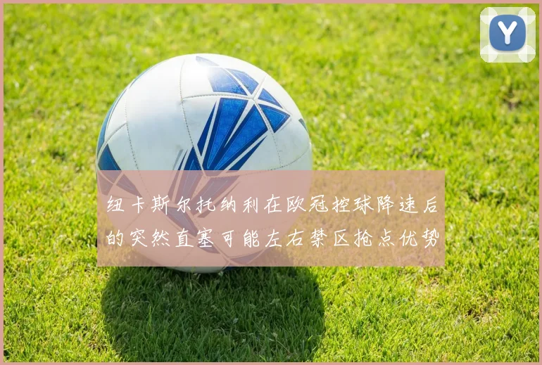 纽卡斯尔托纳利在欧冠控球降速后的突然直塞可能左右禁区抢点优势