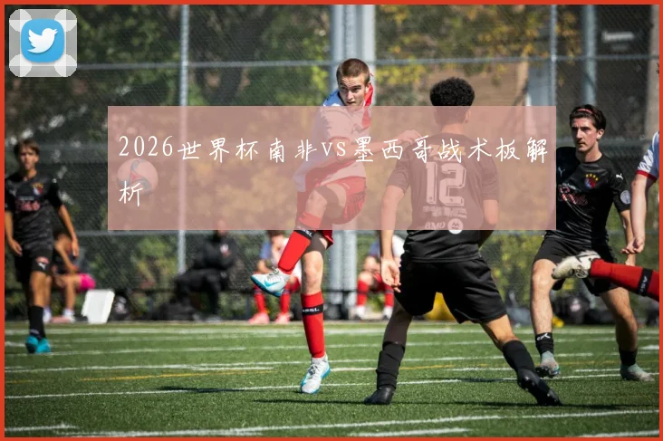 2026世界杯南非vs墨西哥战术板解析
