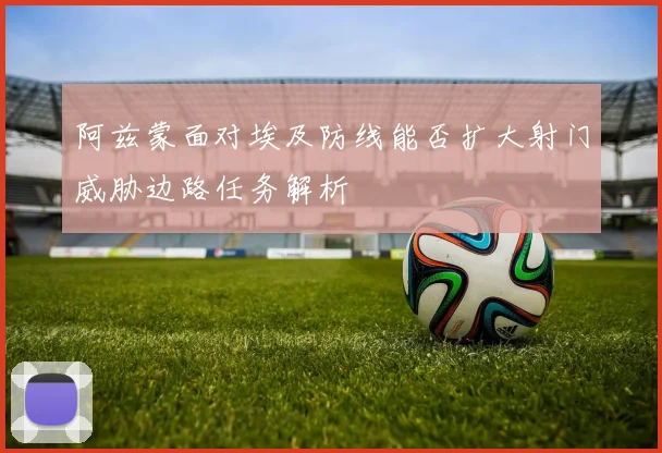 阿兹蒙面对埃及防线能否扩大射门威胁边路任务解析