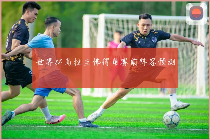 世界杯乌拉圭佛得角赛前阵容预测