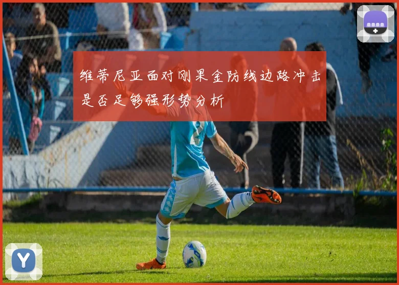 维蒂尼亚面对刚果金防线边路冲击是否足够强形势分析