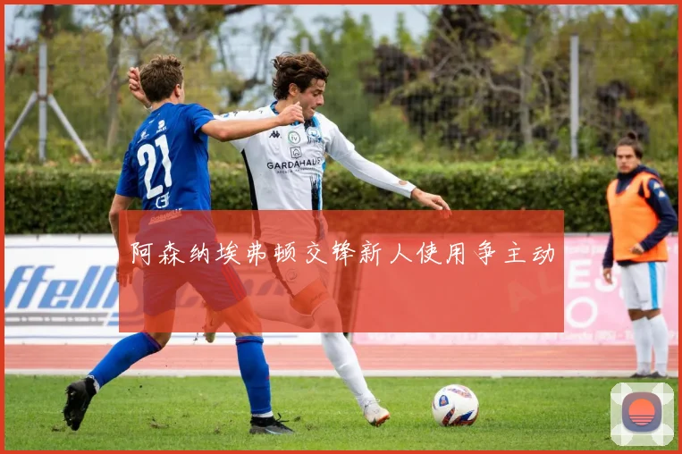 阿森纳埃弗顿交锋新人使用争主动