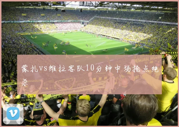 蒙扎vs维拉客队10分钟中场抢点绝杀