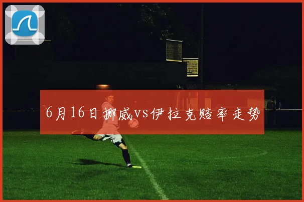 6月16日挪威vs伊拉克赔率走势