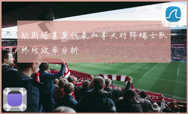 欧斯塔基奥代表加拿大对阵瑞士队终结效率分析