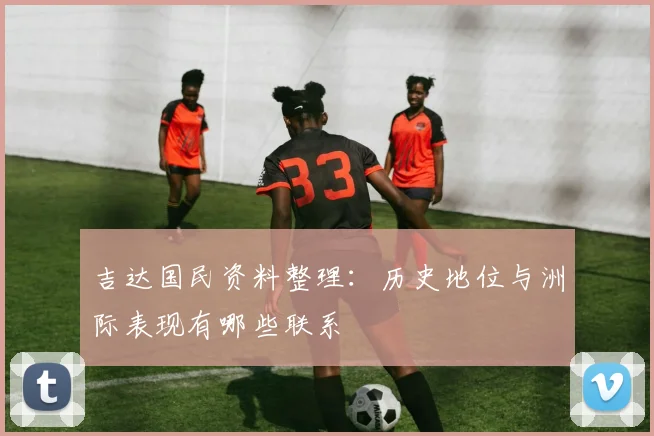 吉达国民资料整理：历史地位与洲际表现有哪些联系
