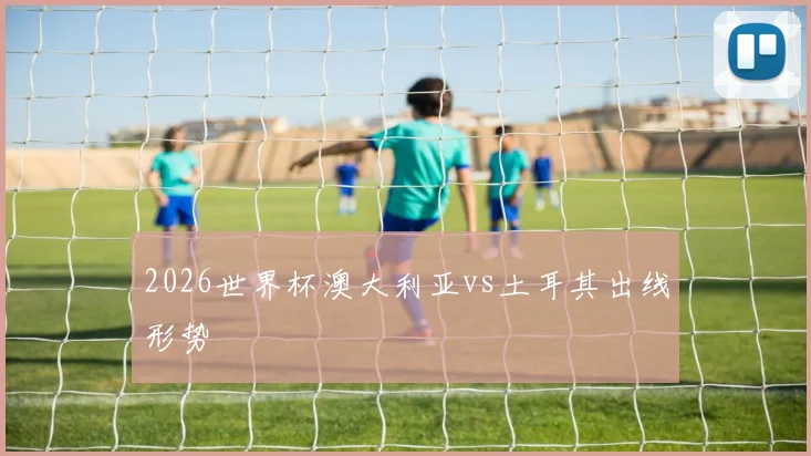 2026世界杯澳大利亚vs土耳其出线形势