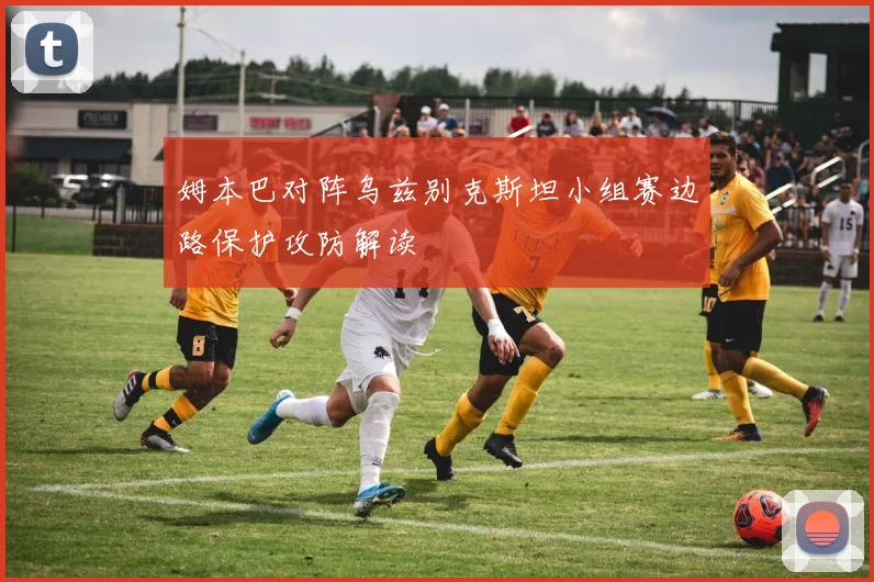 姆本巴对阵乌兹别克斯坦小组赛边路保护攻防解读