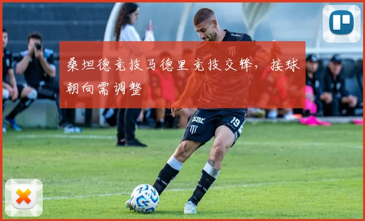 桑坦德竞技马德里竞技交锋,接球朝向需调整