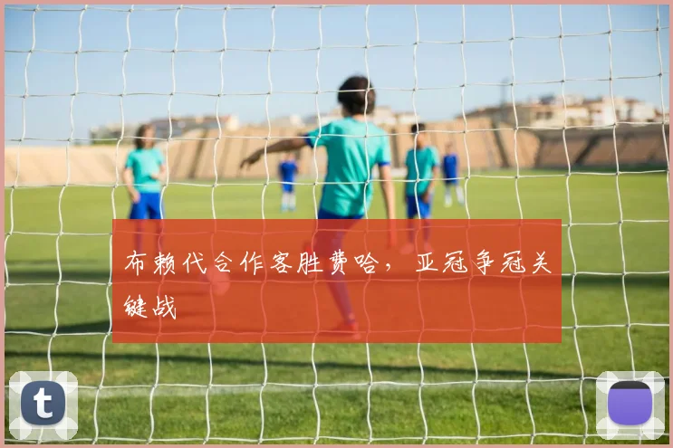 布赖代合作客胜费哈，亚冠争冠关键战