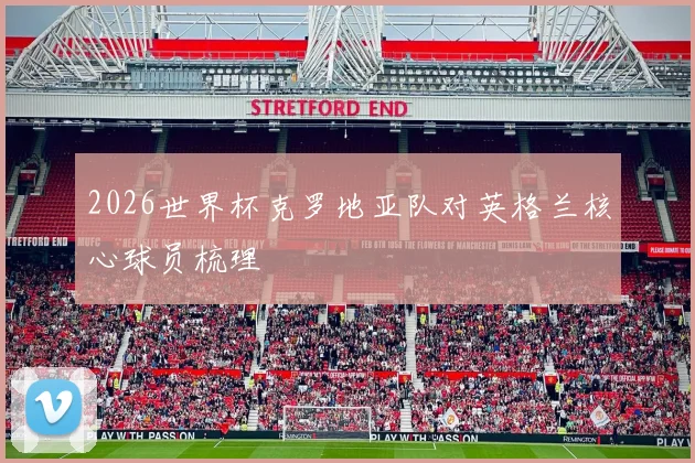 2026世界杯克罗地亚队对英格兰核心球员梳理