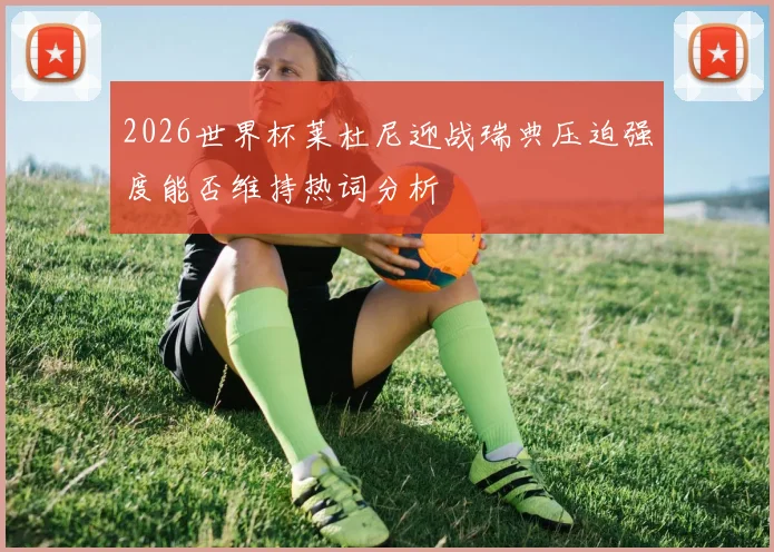 2026世界杯莱杜尼迎战瑞典压迫强度能否维持热词分析