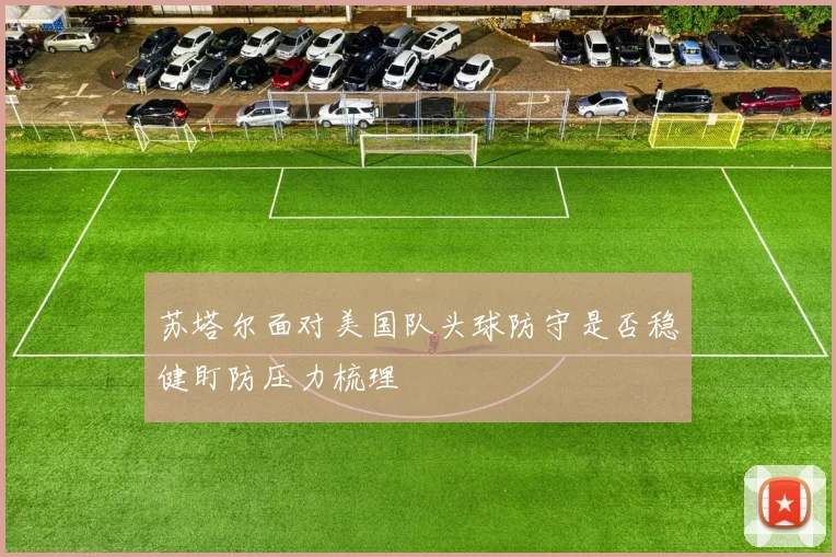苏塔尔面对美国队头球防守是否稳健盯防压力梳理