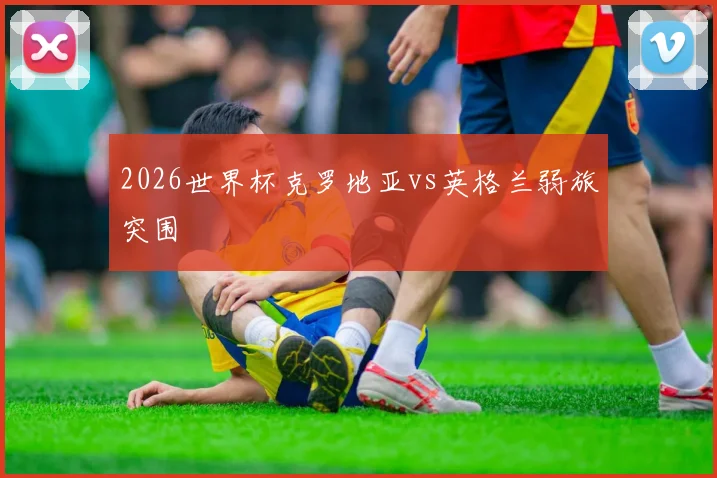 2026世界杯克罗地亚vs英格兰弱旅突围