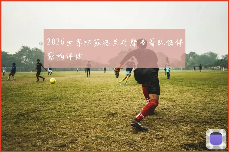 2026世界杯苏格兰对摩洛哥队伤停影响评估