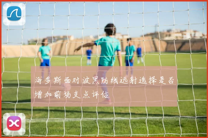 海多斯面对波黑防线远射选择是否增加前场支点评估