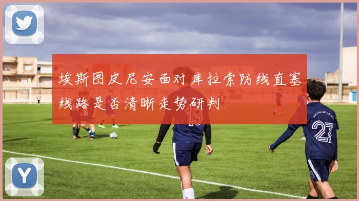 埃斯图皮尼安面对库拉索防线直塞线路是否清晰走势研判