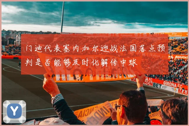 门迪代表塞内加尔迎战法国落点预判是否能够及时化解传中球