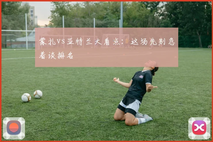 蒙扎vs亚特兰大看点:这场先别急着谈排名