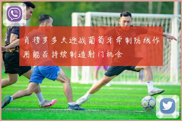 肖穆罗多夫迎战葡萄牙牵制防线作用能否持续制造射门机会