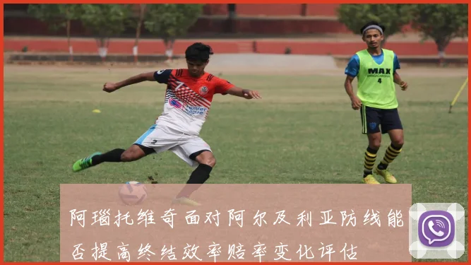 阿瑙托维奇面对阿尔及利亚防线能否提高终结效率赔率变化评估