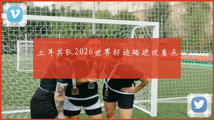 土耳其队2026世界杯边路进攻看点