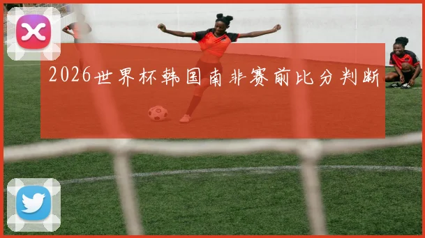2026世界杯韩国南非赛前比分判断
