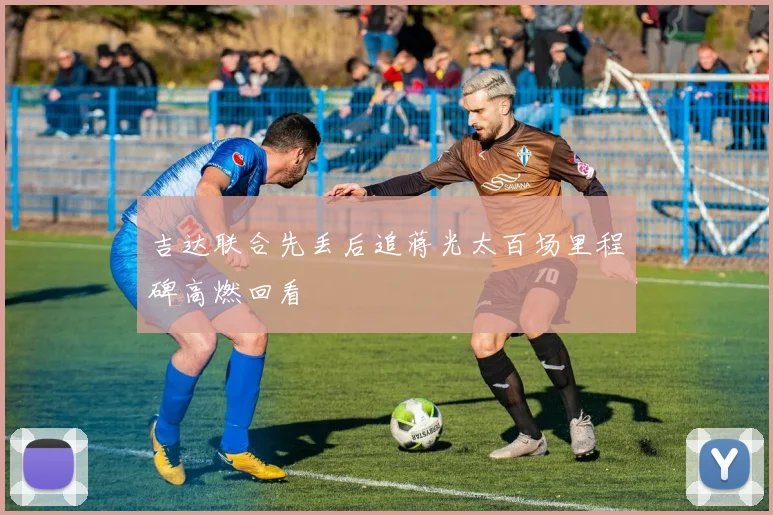 吉达联合先丢后追蒋光太百场里程碑高燃回看